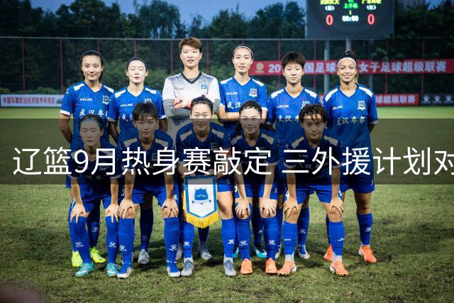 辽篮9月热身赛敲定 三外援计划对阵北控亮相